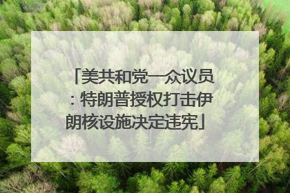 美共和党一众议员：特朗普授权打击伊朗核设施决定违宪