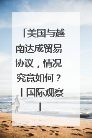 美国与越南达成贸易协议，情况究竟如何？丨国际观察