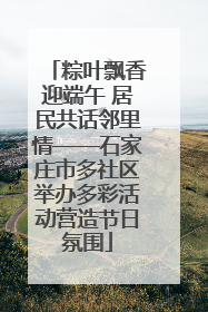 粽叶飘香迎端午 居民共话邻里情——石家庄市多社区举办多彩活动营造节日氛围