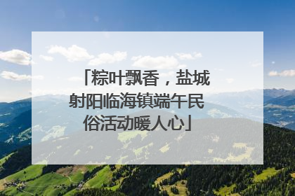 粽叶飘香，盐城射阳临海镇端午民俗活动暖人心
