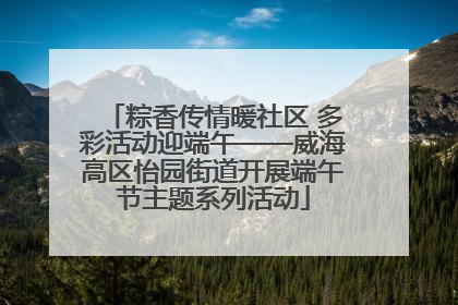 粽香传情暖社区 多彩活动迎端午——威海高区怡园街道开展端午节主题系列活动
