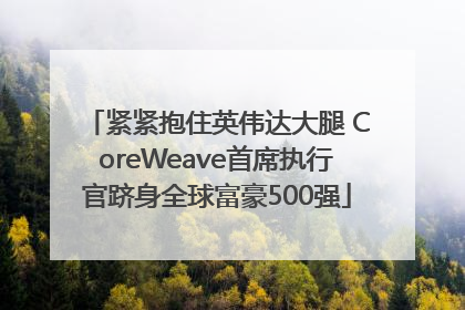 紧紧抱住英伟达大腿 CoreWeave首席执行官跻身全球富豪500强