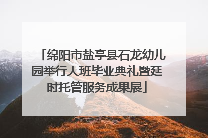 绵阳市盐亭县石龙幼儿园举行大班毕业典礼暨延时托管服务成果展