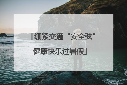 绷紧交通“安全弦” 健康快乐过暑假
