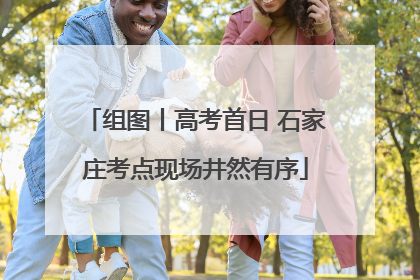 组图丨高考首日 石家庄考点现场井然有序