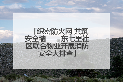 织密防火网 共筑安全墙——东七里社区联合物业开展消防安全大排查