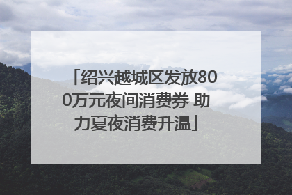 绍兴越城区发放800万元夜间消费券 助力夏夜消费升温
