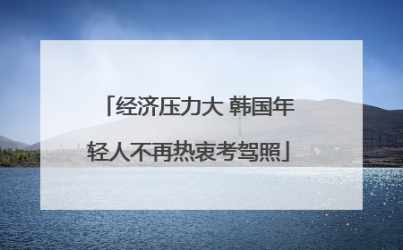 经济压力大 韩国年轻人不再热衷考驾照