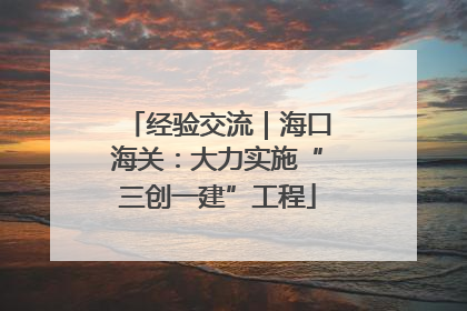 经验交流｜海口海关：大力实施“三创一建”工程