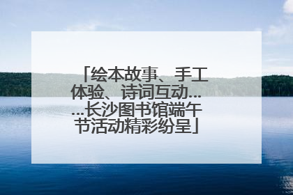 绘本故事、手工体验、诗词互动……长沙图书馆端午节活动精彩纷呈