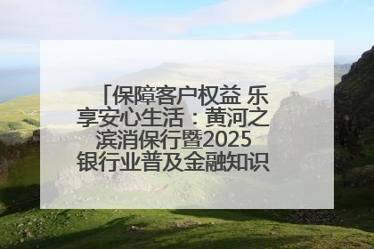 保障客户权益 乐享安心生活：黄河之滨消保行暨2025银行业普及金融知识万里行活动举办