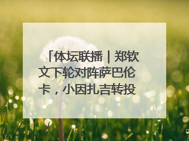 体坛联播｜郑钦文下轮对阵萨巴伦卡，小因扎吉转投利雅得新月