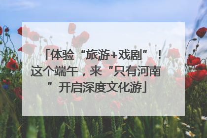 体验“旅游+戏剧”！这个端午，来“只有河南”开启深度文化游