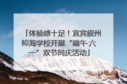 体验感十足！宜宾叙州樟海学校开展“端午·六一”双节同庆活动