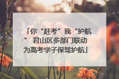 你“赶考”我“护航” 君山区多部门联动为高考学子保驾护航