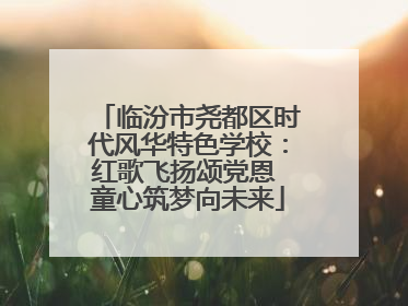 临汾市尧都区时代风华特色学校：红歌飞扬颂党恩 童心筑梦向未来