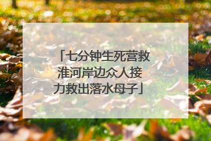 七分钟生死营救 淮河岸边众人接力救出落水母子