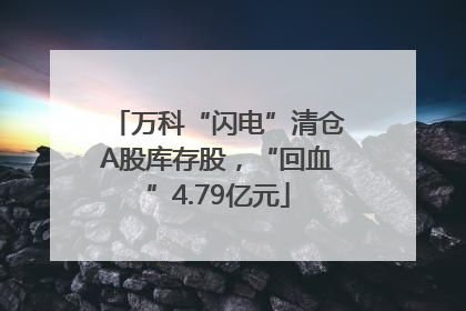 万科“闪电”清仓A股库存股，“回血”4.79亿元