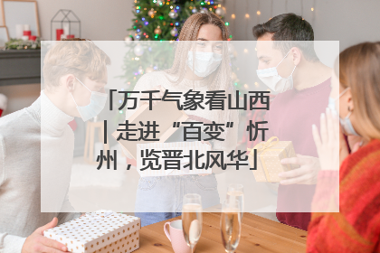 万千气象看山西｜走进“百变”忻州，览晋北风华
