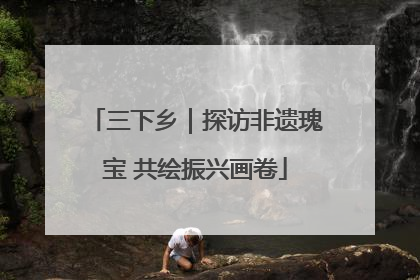 三下乡｜探访非遗瑰宝 共绘振兴画卷