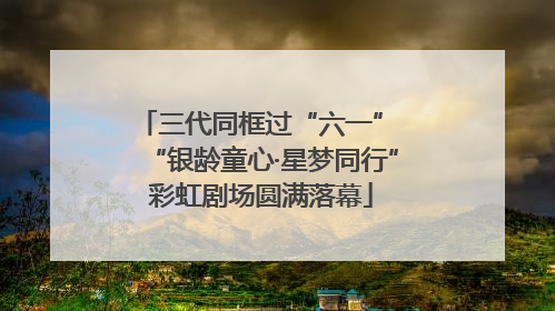 三代同框过“六一” “银龄童心·星梦同行”彩虹剧场圆满落幕