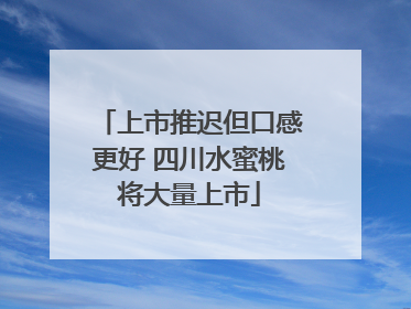 上市推迟但口感更好 四川水蜜桃将大量上市