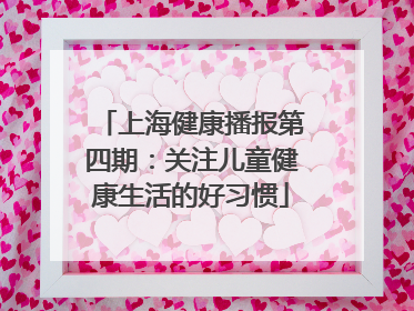 上海健康播报第四期：关注儿童健康生活的好习惯