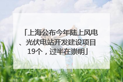 上海公布今年陆上风电、光伏电站开发建设项目19个，过半在崇明