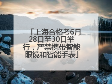 上海合格考6月28日至30日举行，严禁携带智能眼镜和智能手表