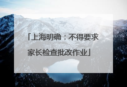 上海明确：不得要求家长检查批改作业