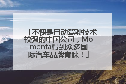 不愧是自动驾驶技术较强的中国公司，Momenta得到众多国际汽车品牌青睐！