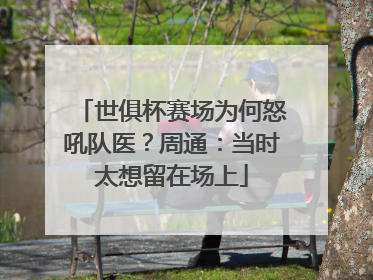 世俱杯赛场为何怒吼队医？周通：当时太想留在场上