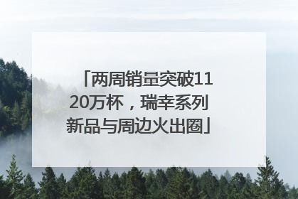 两周销量突破1120万杯，瑞幸系列新品与周边火出圈