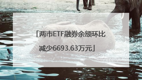 两市ETF融券余额环比减少6693.63万元