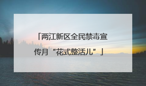 两江新区全民禁毒宣传月“花式整活儿”