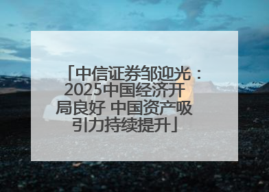 中信证券邹迎光：2025中国经济开局良好 中国资产吸引力持续提升