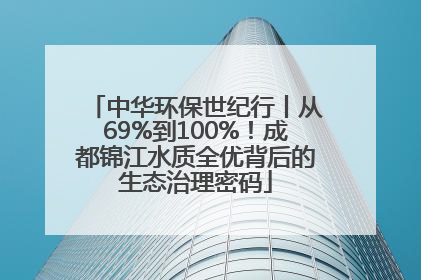 中华环保世纪行丨从69%到100%！成都锦江水质全优背后的生态治理密码
