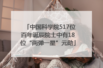 中国科学院517位百年诞辰院士中有18位“两弹一星”元勋