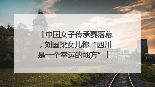 中国女子传承赛落幕，刘国梁女儿称“四川是一个幸运的地方”