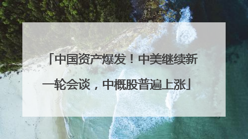 中国资产爆发！中美继续新一轮会谈，中概股普遍上涨