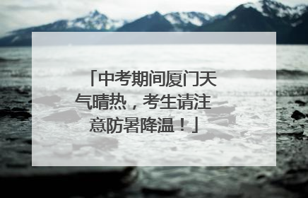 中考期间厦门天气晴热，考生请注意防暑降温！