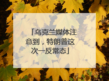 乌克兰媒体注意到，特朗普这次一反常态