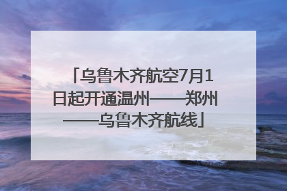 乌鲁木齐航空7月1日起开通温州——郑州——乌鲁木齐航线
