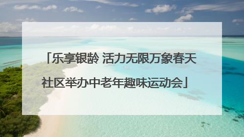 乐享银龄 活力无限万象春天社区举办中老年趣味运动会
