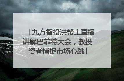 九方智投洪帮主直播讲解巴菲特大会，教投资者捕捉市场心跳