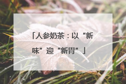 人参奶茶：以“新味”迎“新胃”