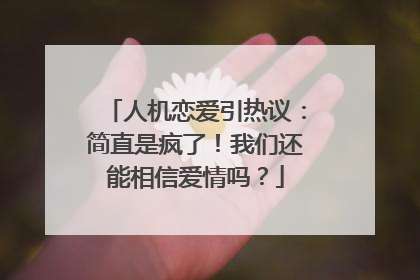人机恋爱引热议：简直是疯了！我们还能相信爱情吗？