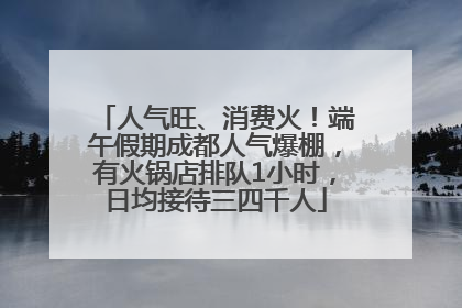 人气旺、消费火！端午假期成都人气爆棚，有火锅店排队1小时，日均接待三四千人
