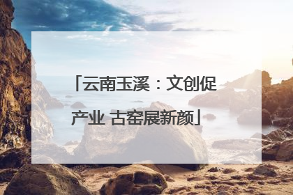 云南玉溪：文创促产业 古窑展新颜