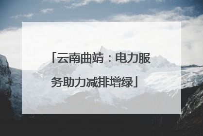 云南曲靖：电力服务助力减排增绿